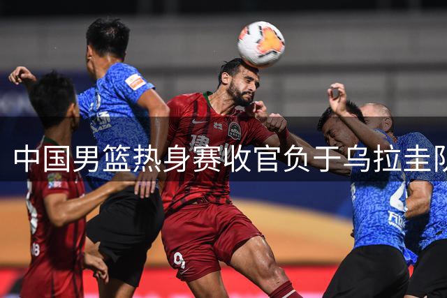 中国男篮热身赛收官负于乌拉圭队