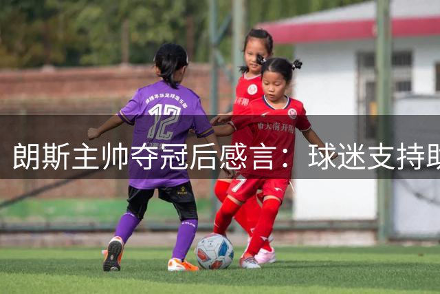 朗斯主帅夺冠后感言：球迷支持助我们战胜任何强敌