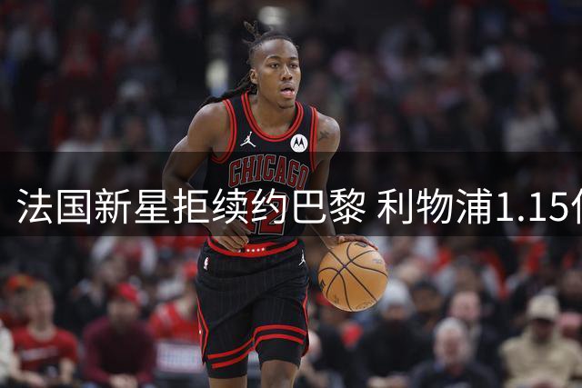 法国新星拒续约巴黎 利物浦1.15亿欧元求购