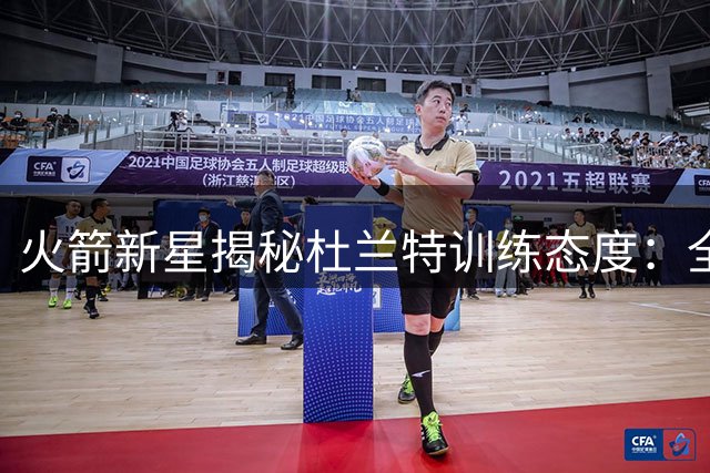 火箭新星揭秘杜兰特训练态度：全情投入如临实战