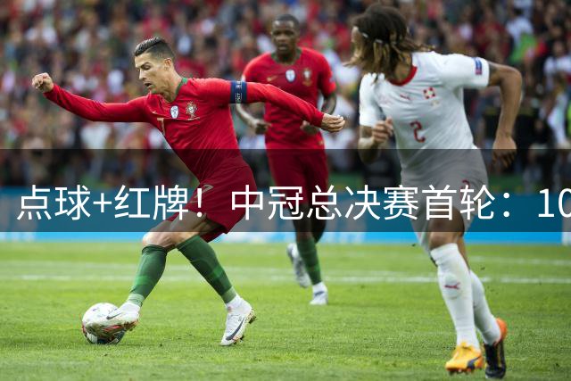 点球+红牌！中冠总决赛首轮：10人广东晨星创尔特1-1战平吴川青年