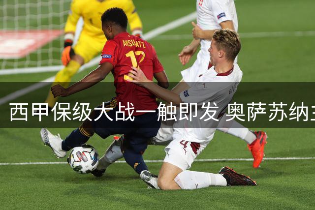 西甲保级大战一触即发 奥萨苏纳主场迎战莱万特