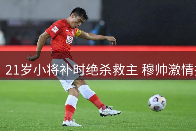 21岁小将补时绝杀救主 穆帅激情拥抱2米锋霸